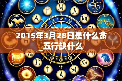 2015年3月28日是什么命_五行缺什么