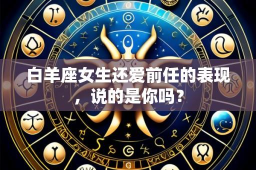 白羊座女生还爱前任的表现,说的是你吗?