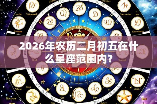 2026年农历二月初五在什么星座范围内？