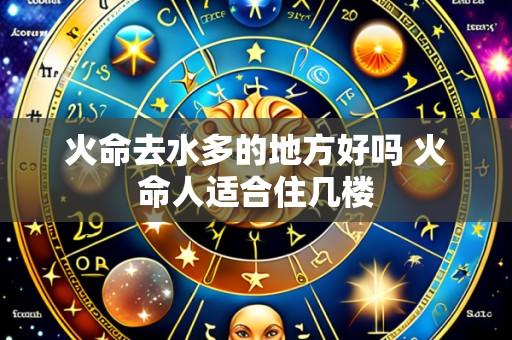 火命去水多的地方好吗 火命人适合住几楼