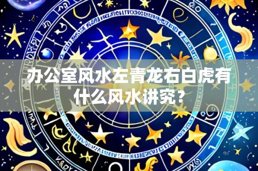 办公室风水左青龙右白虎有什么风水讲究？