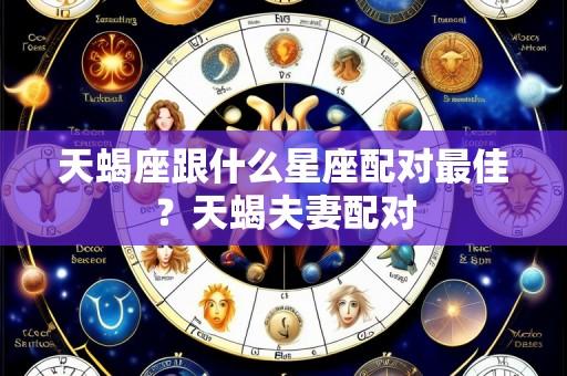 天蝎座跟什么星座配对最佳?天蝎夫妻配对