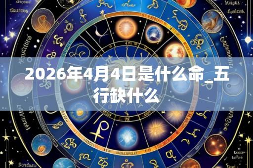 2026年4月4日是什么命_五行缺什么