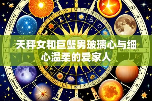 天秤女和巨蟹男玻璃心与细心温柔的爱家人