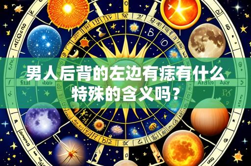 男人后背的左边有痣有什么特殊的含义吗?