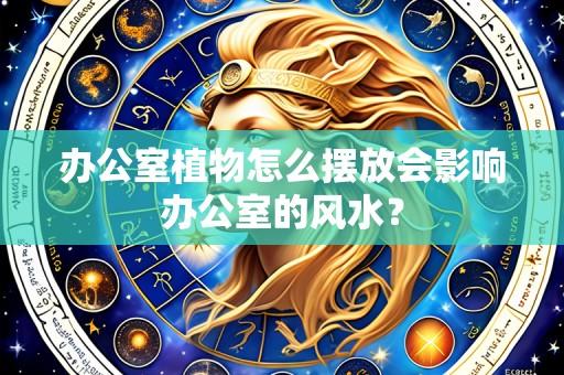 办公室植物怎么摆放会影响办公室的风水？
