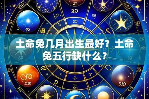 土命兔几月出生最好?土命兔五行缺什么?