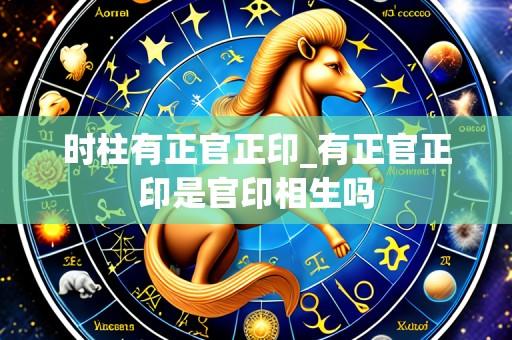 时柱有正官正印_有正官正印是官印相生吗