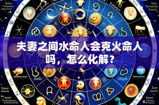 夫妻之间水命人会克火命人吗,怎么化解?