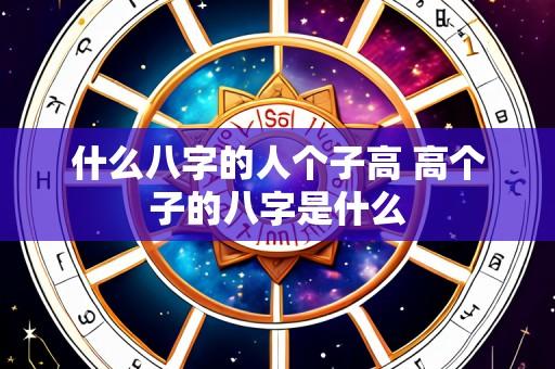 什么八字的人个子高 高个子的八字是什么