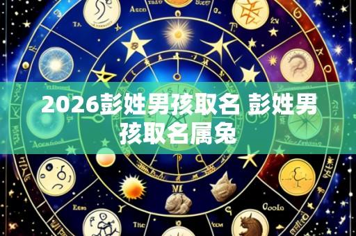 2026彭姓男孩取名 彭姓男孩取名属兔