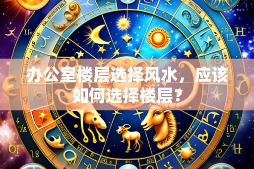 办公室楼层选择风水,应该如何选择楼层?