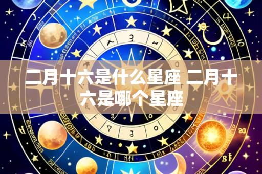 二月十六是什么星座 二月十六是哪个星座