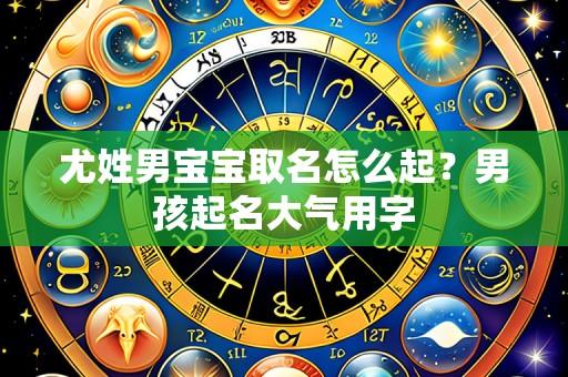 尤姓男宝宝取名怎么起?男孩起名大气用字