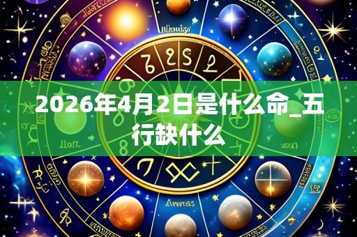 2026年4月2日是什么命_五行缺什么