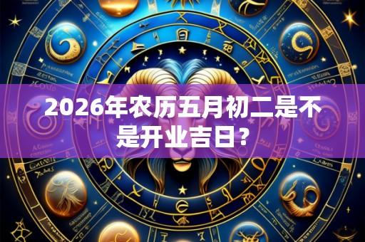 2026年农历五月初二是不是开业吉日?