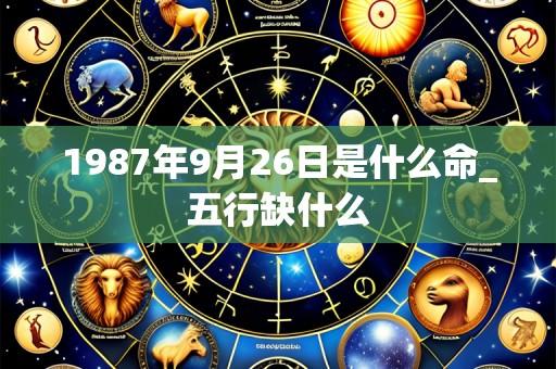 1987年9月26日是什么命_五行缺什么