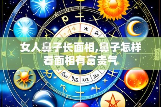 女人鼻子长面相,鼻子怎样看面相有富贵气