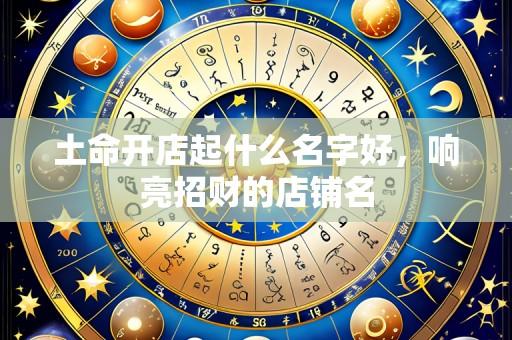 土命开店起什么名字好,响亮招财的店铺名