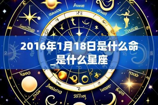2016年1月18日是什么命_是什么星座