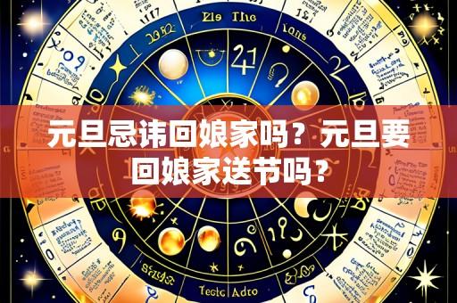 元旦忌讳回娘家吗?元旦要回娘家送节吗?