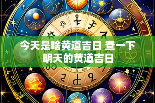 今天是啥黄道吉日 查一下明天的黄道吉日