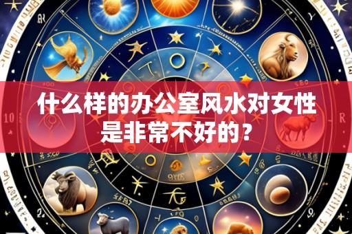 什么样的办公室风水对女性是非常不好的?