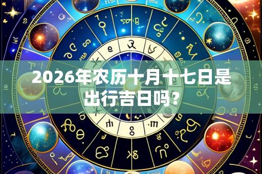2026年农历十月十七日是出行吉日吗?
