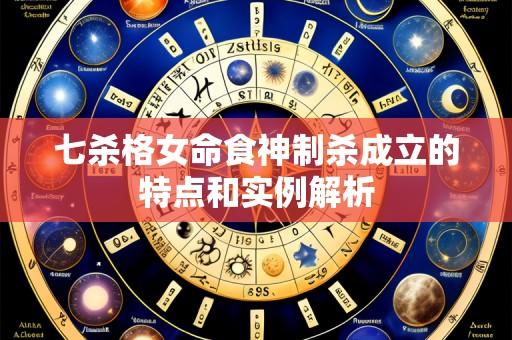 七杀格女命食神制杀成立的特点和实例解析