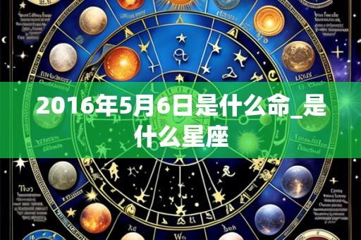 2016年5月6日是什么命_是什么星座