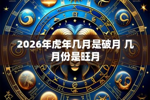 2026年虎年几月是破月 几月份是旺月