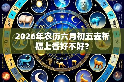 2026年农历六月初五去祈福上香好不好?