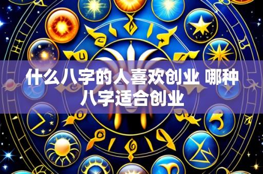 什么八字的人喜欢创业 哪种八字适合创业