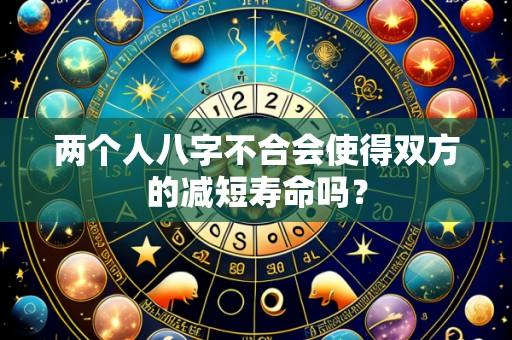 两个人八字不合会使得双方的减短寿命吗?