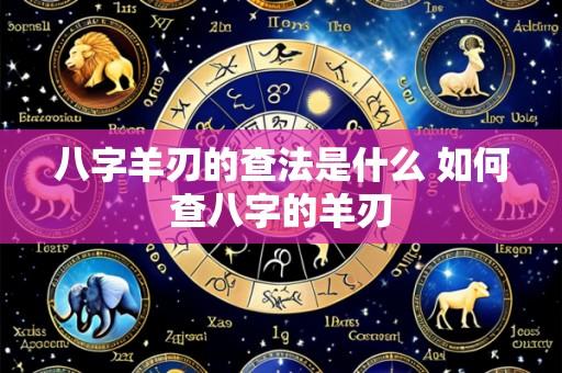 八字羊刃的查法是什么 如何查八字的羊刃