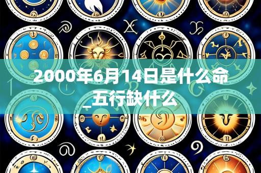 2000年6月14日是什么命_五行缺什么