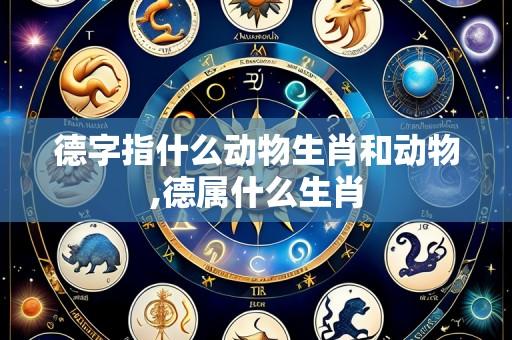 德字指什么动物生肖和动物,德属什么生肖
