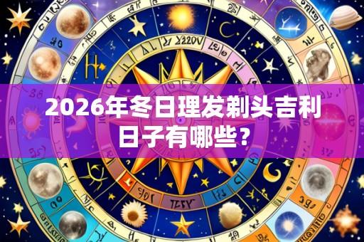 2026年冬日理发剃头吉利日子有哪些？