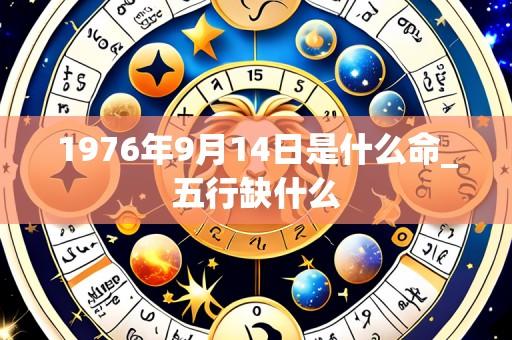 1976年9月14日是什么命_五行缺什么