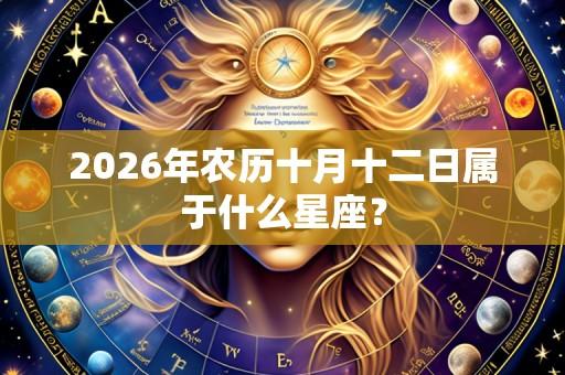 2026年农历十月十二日属于什么星座？