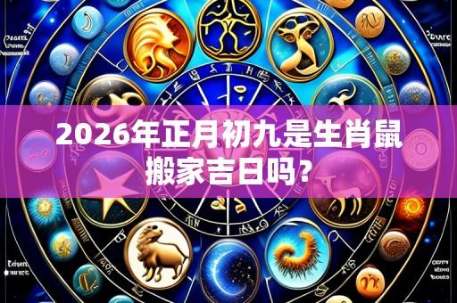 2026年正月初九是生肖鼠搬家吉日吗?