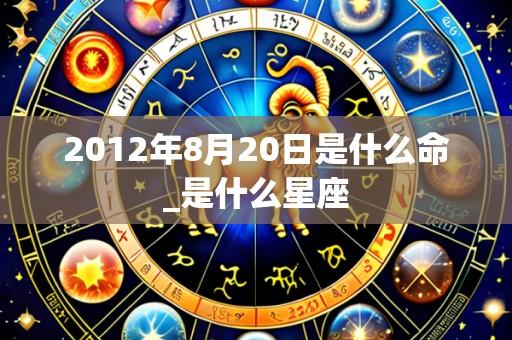 2012年8月20日是什么命_是什么星座