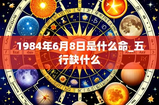 1984年6月8日是什么命_五行缺什么