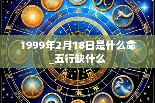 1999年2月18日是什么命_五行缺什么