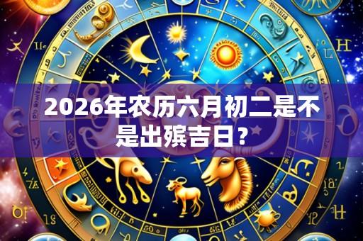2026年农历六月初二是不是出殡吉日?