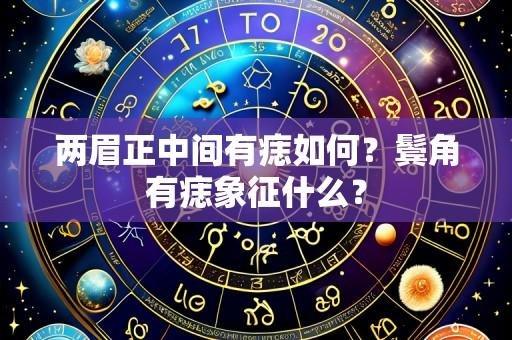 两眉正中间有痣如何？鬓角有痣象征什么？