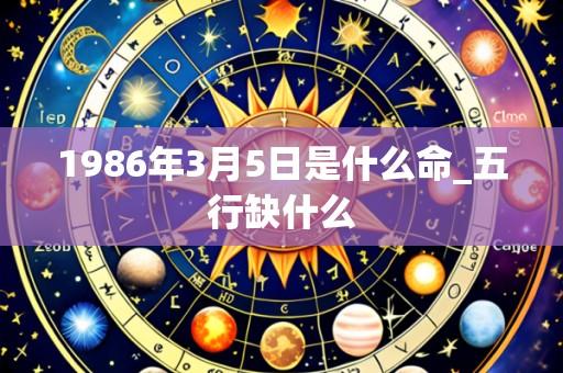 1986年3月5日是什么命_五行缺什么
