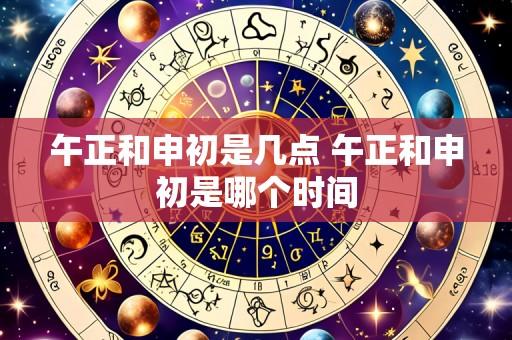 午正和申初是几点 午正和申初是哪个时间