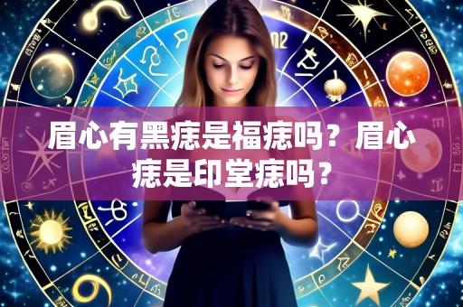 眉心有黑痣是福痣吗?眉心痣是印堂痣吗?