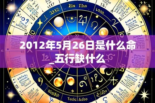 2012年5月26日是什么命_五行缺什么